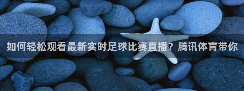 如何轻松观看最新实时足球比赛直播？腾讯体育带你