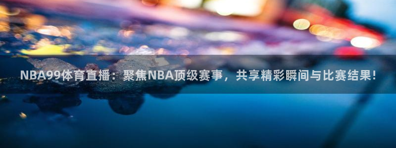 NBA99体育直播：聚焦NBA顶级赛事，共享精彩瞬间与比赛结果!