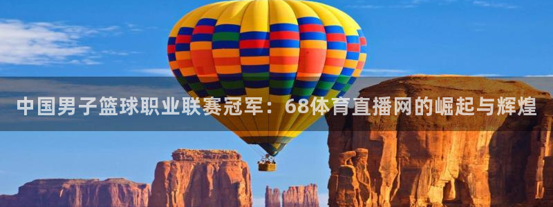 中国男子篮球职业联赛冠军：68体育直播网的崛起与辉煌