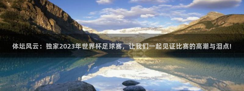 体坛风云：独家2023年世界杯足球赛，让我们一起见证比赛的高潮与泪点!